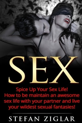 Sex: Spice Up Your Sex Life! How to be maintain an awesome sex life with your partner and live your wildest sexual fantasie by Ziglar, Stefan