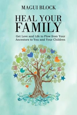 Heal Your Family: Get Love and Life to Flow from Your Ancestors to You and Your Children by Block, Magui