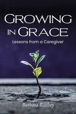 Growing in Grace: Lessons from a Caregiver by Ritchey, Barbara