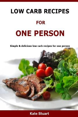 Low Carb Recipes For One Person: Simple & delicious low carb recipes for one person by Stuart, Kate