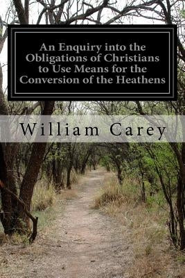 An Enquiry into the Obligations of Christians to Use Means for the Conversion of the Heathens by Carey, William