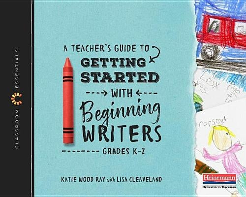 A Teacher's Guide to Getting Started with Beginning Writers: The Classroom Essentials Series by Ray, Katie Wood