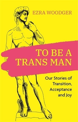 To Be a Trans Man: Our Stories of Transition, Acceptance and Joy by Woodger, Ezra