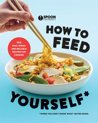 How to Feed Yourself: 100 Fast, Cheap, and Reliable Recipes for Cooking When You Don't Know What You're Doing: A Cookbook by Spoon University