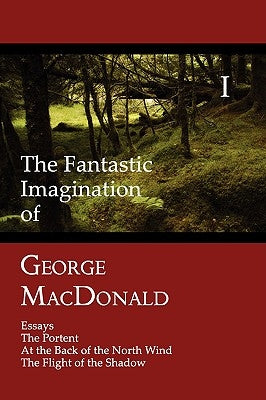 The Fantastic Imagination of George MacDonald, Volume I: Essays, the Portent, at the Back of the North Wind, the Flight of the Shadow by MacDonald, George