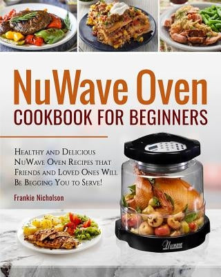 Nuwave Oven Cookbook for Beginners: Healthy and Delicious Nuwave Oven Recipes That Friends and Loved Ones Will Be Begging You to Serve! (Nuwave Cookbo by Nicholson, Frankie