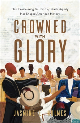 Crowned with Glory: How Proclaiming the Truth of Black Dignity Has Shaped American History by Holmes, Jasmine L.