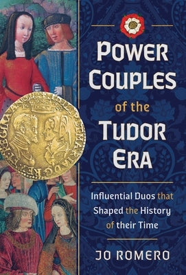 Power Couples of the Tudor Era: Influential Duos That Shaped the History of Their Time by Romero, Jo