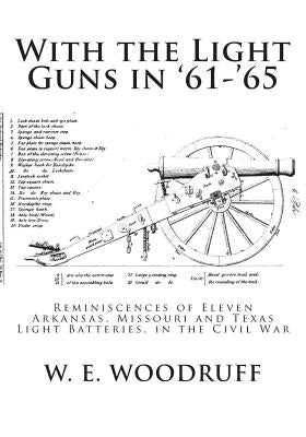 With the Light Guns in '61-'65: Reminiscences of Eleven Arkansas, Missouri and Texas Light Batteries, in the Civil War by Woodruff, W. E.