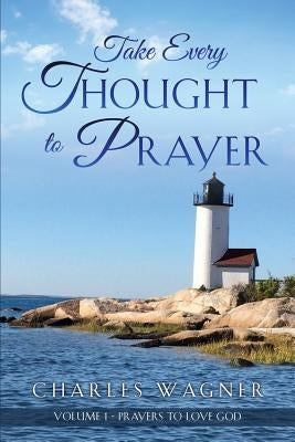 Take Every Thought to Prayer: Prayers to Love God by Wagner, Charles