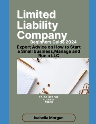 Limited Liability Company Beginners Guide 2024: Expert Advice on How to Start a Small Business, Manage and Run a LLC(own Your Business) by Morgan, Isabella