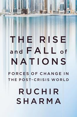 The Rise and Fall of Nations: Forces of Change in the Post-Crisis World by Sharma, Ruchir