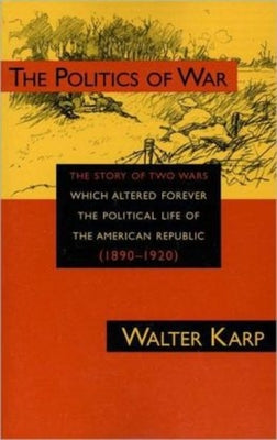 Politics of War: The Story of Two Wars Which Altered Forever the Political Life of the American Republic by Karp, Walter