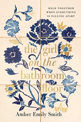 The Girl on the Bathroom Floor: Held Together When Everything Is Falling Apart by Smith, Amber Emily