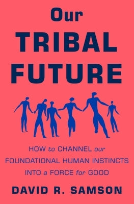 Our Tribal Future: How to Channel Our Foundational Human Instincts Into a Force for Good by Samson, David R.