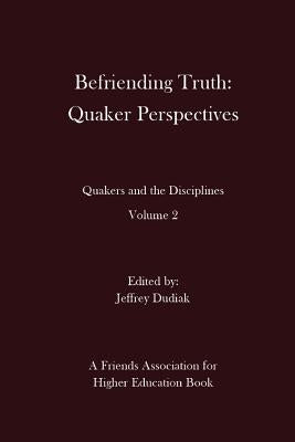 Befriending Truth: Quaker Perspectives: Quakers and the Disciplines: Volume 2 by Dudiak, Jeffrey