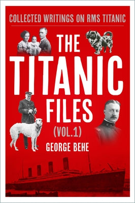 The Titanic Files (Vol. 1): Collected Writings on RMS Titanic Volume 1 by Behe, George