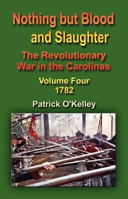 Nothing But Blood and Slaughter: The Revolutionary War in the Carolinas - Volume Four 1782 by O'Kelley, Patrick