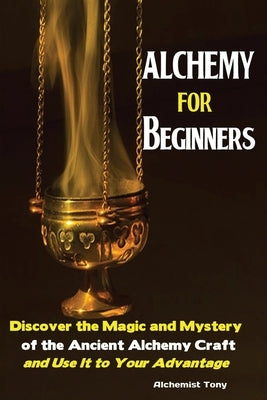 Alchemy For Beginners: Discover the Magic and Mystery of the Ancient Alchemy Craft and Use It to Your Advantage by Alchemist, Tony