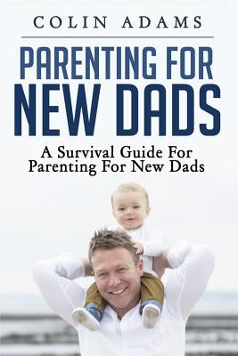 Parenting for New Dads: A Survival Guide for Parenting for New Dads by Adams, Colin