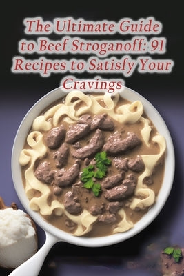 The Ultimate Guide to Beef Stroganoff: 91 Recipes to Satisfy Your Cravings by Suen, Foodie's Faves