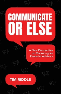 Communicate Or Else: A New Perspective on Marketing for Financial Advisors by Riddle, Tim