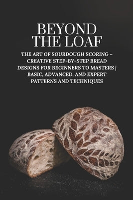 Beyond The Loaf: The Art of Sourdough Scoring - Creative Step-by-Step Bread Designs for Beginners to Masters Basic, Advanced, and Exper by Doughfrey, Peter