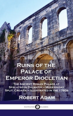 Ruins of the Palace of Emperor Diocletian: The Ancient Roman Palace at Spalatro in Dalmatia - Modern-day Split, Croatia - Illustrated in the 1760s by Adam, Robert