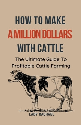 To Make A Million Dollars With Cattle: The Ultimate Guide To Profitable Cattle Farming by Rachael, Lady