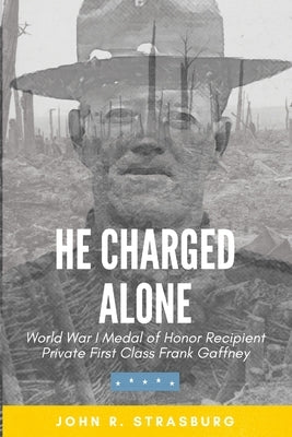 He Charged Alone: World War I Medal of Honor Recipient Private First Class Frank Gaffney by Strasburg, John