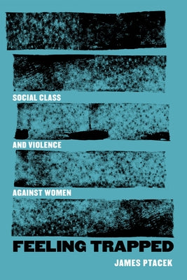 Feeling Trapped: Social Class and Violence Against Women Volume 9 by Ptacek, James