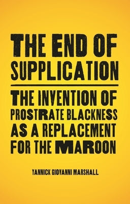 The End of Supplication: The Invention of Prostrate Blackness as a Replacement for the Maroon by Marshall, Yannick