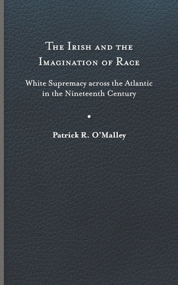 The Irish and the Imagination of Race: White Supremacy Across the Atlantic in the Nineteenth Century by O'Malley, Patrick R.