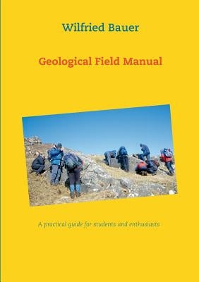 Geological Field Manual: A practical guide for students and enthusiasts by Bauer, Wilfried