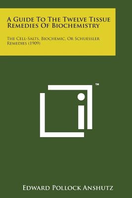 A Guide to the Twelve Tissue Remedies of Biochemistry: The Cell-Salts, Biochemic, or Schuessler Remedies (1909) by Anshutz, Edward Pollock