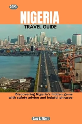 2023 Nigeria Travel Guide: Discovering Nigeria's hidden gems with safety advice and helpful phrases by Albert, Dave C.