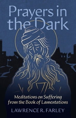 Prayers in the Dark: Meditations on Suffering from the Book of Lamentations by Farley, Lawrence R.