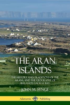 The Aran Islands: The History and Traditions of the Arans, and the Geography of Ireland's Galway Bay by Synge, John M.