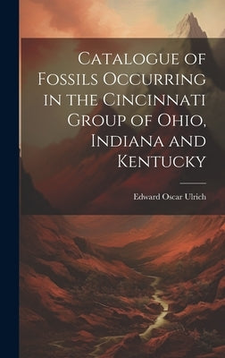 Catalogue of Fossils Occurring in the Cincinnati Group of Ohio, Indiana and Kentucky by Ulrich, Edward Oscar 1857-1944