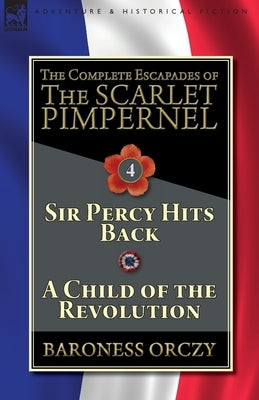 The Complete Escapades of The Scarlet Pimpernel-Volume 4: Sir Percy Hits Back & A Child of the Revolution by Orczy, Baroness