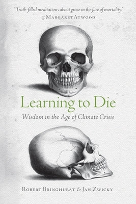 Learning to Die: Wisdom in the Age of Climate Crisis by Bringhurst, Robert