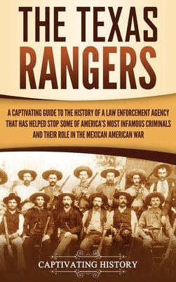 The Texas Rangers: A Captivating Guide to the History of a Law Enforcement Agency That Has Helped Stop Some of America's Most Infamous Cr by History, Captivating