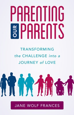 Parenting Our Parents: Transforming the Challenge into a Journey of Love by Frances, Jane Wolf