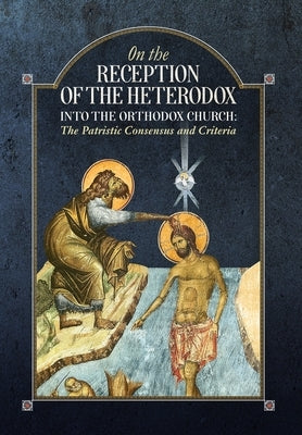 On the Reception of the Heterodox into the Orthodox Church by An Orthodox Ethos Publication