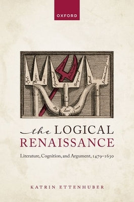 The Logical Renaissance: Literature, Cognition, and Argument, 1479-1630 by Ettenhuber, Katrin