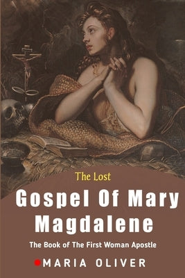 The Lost Gospel Of Mary Magdalene: The Book Of The First Woman Apostle by Oliver, Maria