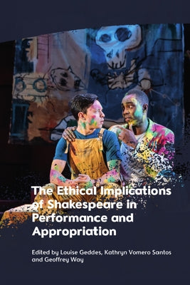 The Ethical Implications of Shakespeare in Performance and Appropriation by Geddes, Louise