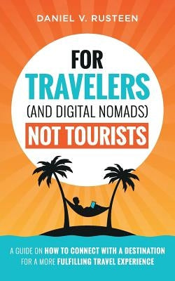 For Travelers (and Digital Nomads) Not Tourists: A guide on how to connect with a destination for a more fulfilling travel experience by Rusteen, Daniel Vroman