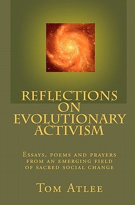 Reflections on Evolutionary Activism: Essays, poems and prayers from an emerging field of sacred social change by Atlee, Tom