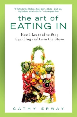 The Art of Eating In: How I Learned to Stop Spending and Love the Stove by Erway, Cathy